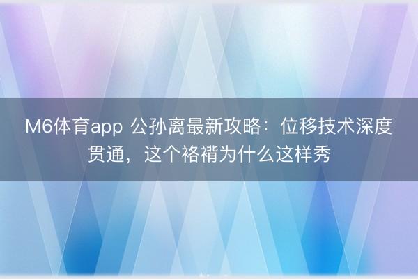 M6体育app 公孙离最新攻略：位移技术深度贯通，这个袼褙为什么这样秀