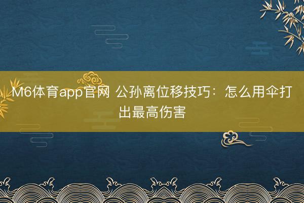 M6体育app官网 公孙离位移技巧：怎么用伞打出最高伤害