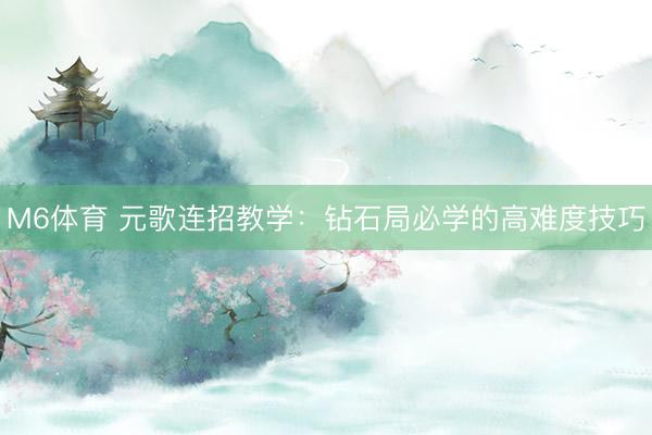 M6体育 元歌连招教学：钻石局必学的高难度技巧