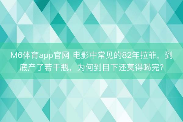M6体育app官网 电影中常见的82年拉菲，到底产了若干瓶，为何到目下还莫得喝完？
