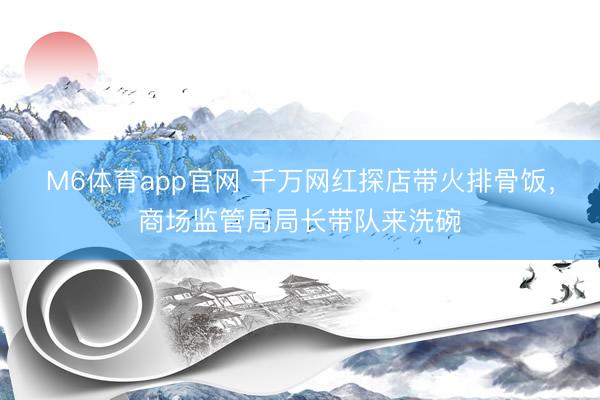 M6体育app官网 千万网红探店带火排骨饭，商场监管局局长带队来洗碗
