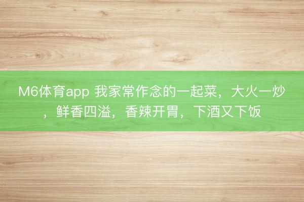 M6体育app 我家常作念的一起菜，大火一炒，鲜香四溢，香辣开胃，下酒又下饭