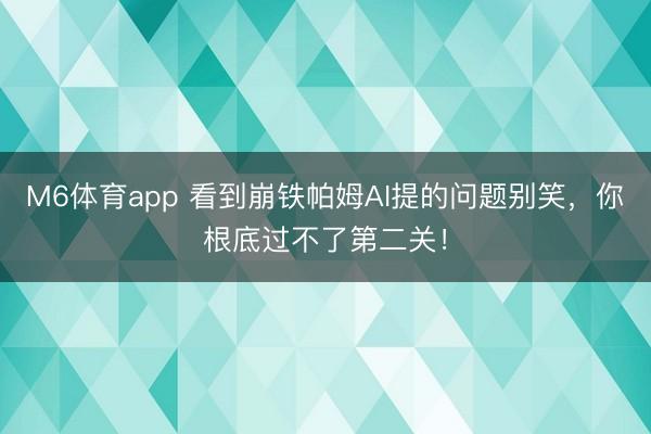 M6体育app 看到崩铁帕姆AI提的问题别笑，你根底过不了第二关！