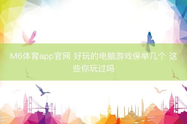M6体育app官网 好玩的电脑游戏保举几个 这些你玩过吗