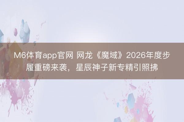 M6体育app官网 网龙《魔域》2026年度步履重磅来袭，星辰神子新专精引照拂