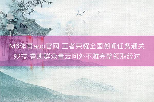 M6体育app官网 王者荣耀全国溯闻任务通关妙技 鲁班群众青云问外不雅完整领取经过